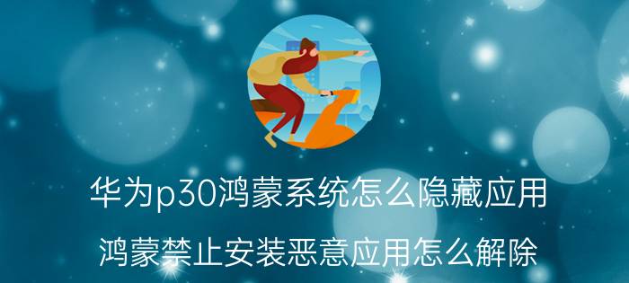 华为p30鸿蒙系统怎么隐藏应用 鸿蒙禁止安装恶意应用怎么解除？